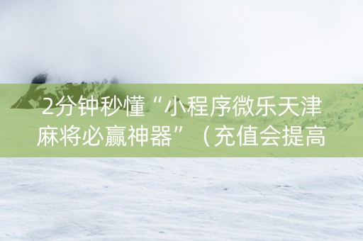 2分钟秒懂“小程序微乐天津麻将必赢神器”（充值会提高胜率么)