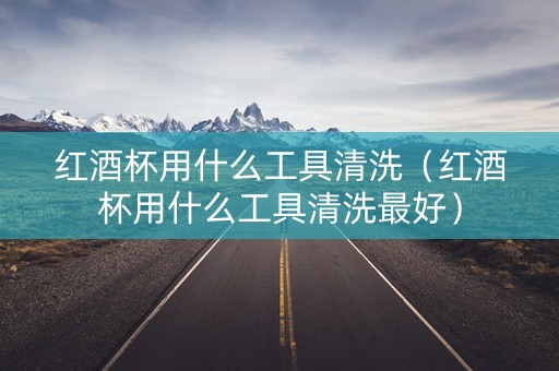 红酒杯用什么工具清洗（红酒杯用什么工具清洗最好）