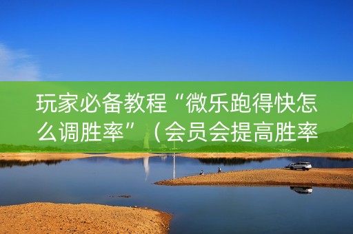 玩家必备教程“微乐跑得快怎么调胜率”（会员会提高胜率吗)