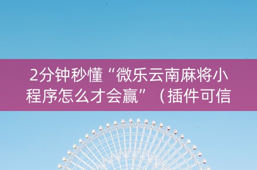 2分钟秒懂“微乐云南麻将小程序怎么才会赢”（插件可信吗)