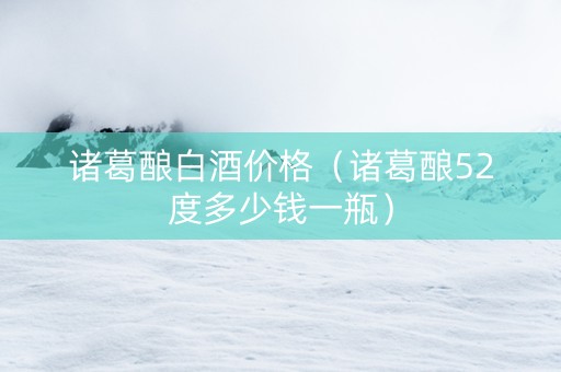 诸葛酿白酒价格（诸葛酿52度多少钱一瓶）