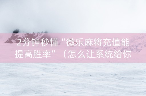 2分钟秒懂“微乐麻将充值能提高胜率”（怎么让系统给你发好牌)