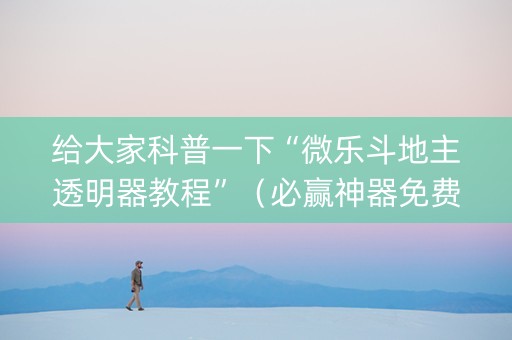 给大家科普一下“微乐斗地主透明器教程”（必赢神器免费安装)