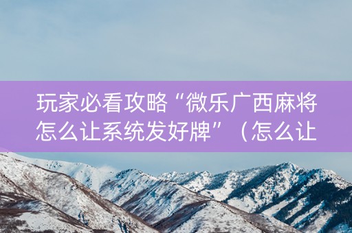 玩家必看攻略“微乐广西麻将怎么让系统发好牌”（怎么让系统给自己好牌)