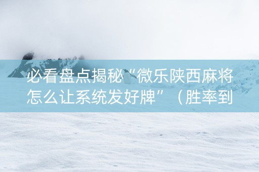 必看盘点揭秘“微乐陕西麻将怎么让系统发好牌”（胜率到哪调)