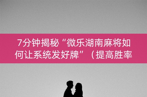 7分钟揭秘“微乐湖南麻将如何让系统发好牌”（提高胜率技巧)