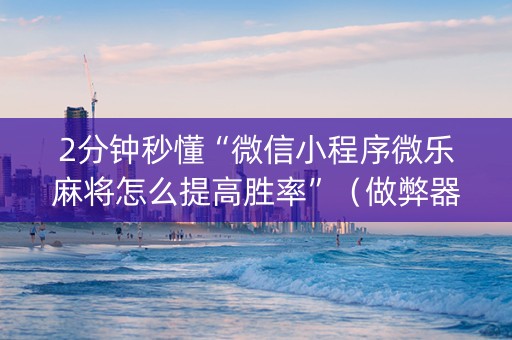 2分钟秒懂“微信小程序微乐麻将怎么提高胜率”（做弊器软件下载)