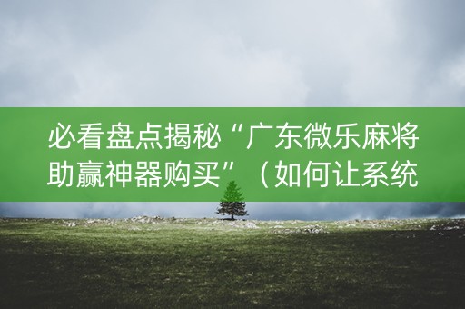 必看盘点揭秘“广东微乐麻将助赢神器购买”（如何让系统发好牌)