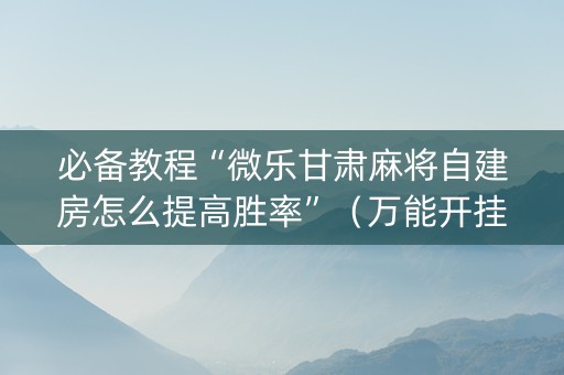 必备教程“微乐甘肃麻将自建房怎么提高胜率”（万能开挂神器)