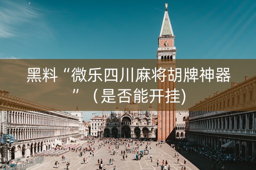 黑料“微乐四川麻将胡牌神器”（是否能开挂)