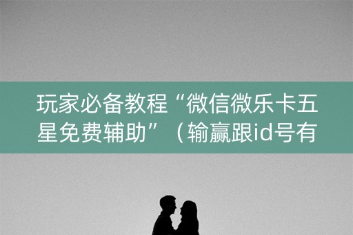 玩家必备教程“微信微乐卡五星免费辅助”（输赢跟id号有关系吗)