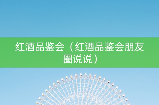 红酒品鉴会（红酒品鉴会朋友圈说说）