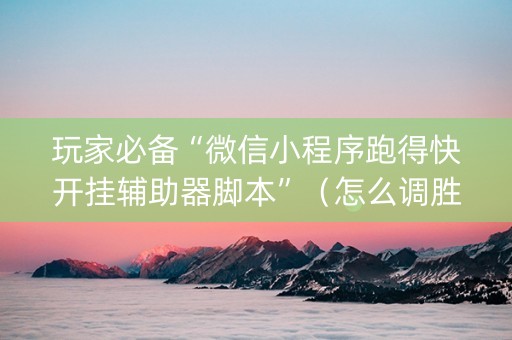 玩家必备“微信小程序跑得快开挂辅助器脚本”（怎么调胜率)