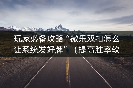 玩家必备攻略“微乐双扣怎么让系统发好牌”（提高胜率软件)