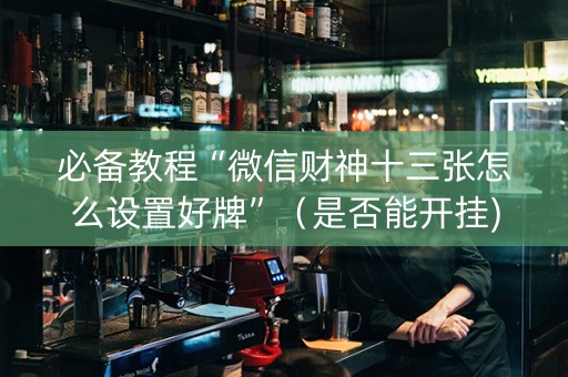 必备教程“微信财神十三张怎么设置好牌”（是否能开挂)