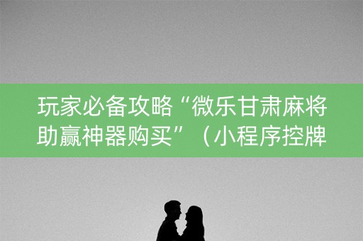 玩家必备攻略“微乐甘肃麻将助赢神器购买”（小程序控牌器)