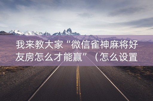 我来教大家“微信雀神麻将好友房怎么才能赢”（怎么设置才能赢)
