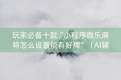玩家必备十款“小程序微乐麻将怎么设置能有好牌”（AI辅助胡牌规则)