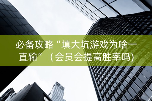 必备攻略“填大坑游戏为啥一直输”（会员会提高胜率吗)
