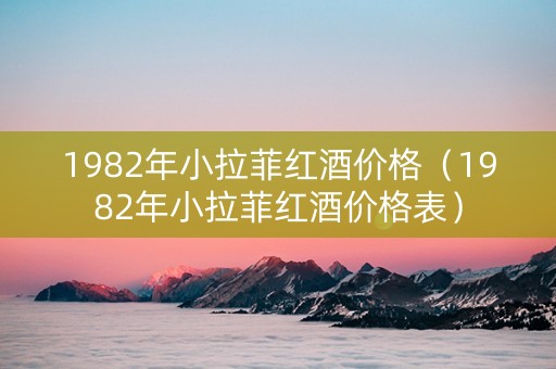 1982年小拉菲红酒价格（1982年小拉菲红酒价格表）