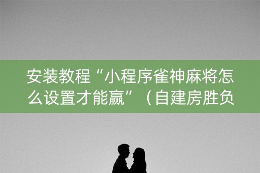 安装教程“小程序雀神麻将怎么设置才能赢”（自建房胜负规律)