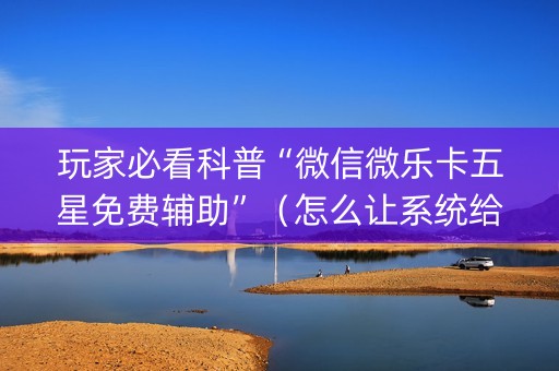 玩家必看科普“微信微乐卡五星免费辅助”（怎么让系统给你发好牌)