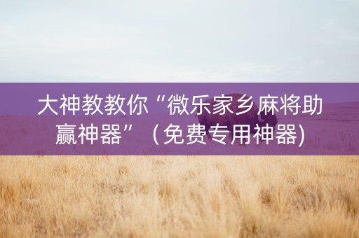 大神教教你“微乐家乡麻将助赢神器”（免费专用神器)