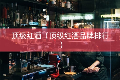 顶级红酒（顶级红酒品牌排行）