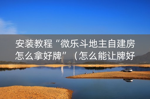 安装教程“微乐斗地主自建房怎么拿好牌”（怎么能让牌好一点)