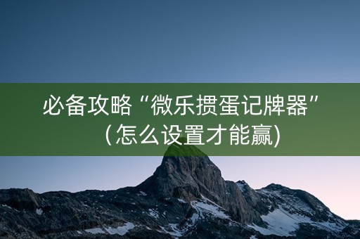 必备攻略“微乐掼蛋记牌器”（怎么设置才能赢)