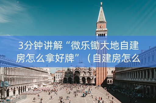 3分钟讲解“微乐锄大地自建房怎么拿好牌”（自建房怎么赢)