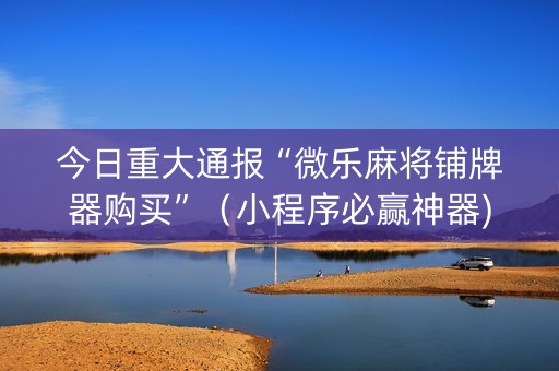 今日重大通报“微乐麻将铺牌器购买”（小程序必赢神器)