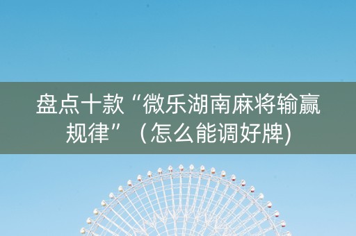 盘点十款“微乐湖南麻将输赢规律”（怎么能调好牌)