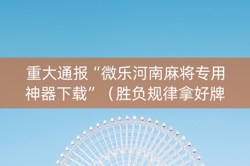 重大通报“微乐河南麻将专用神器下载”（胜负规律拿好牌)