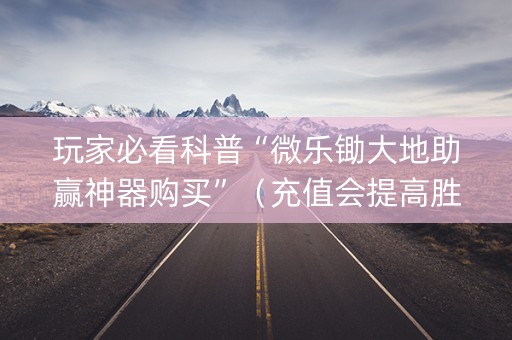 玩家必看科普“微乐锄大地助赢神器购买”（充值会提高胜率么)