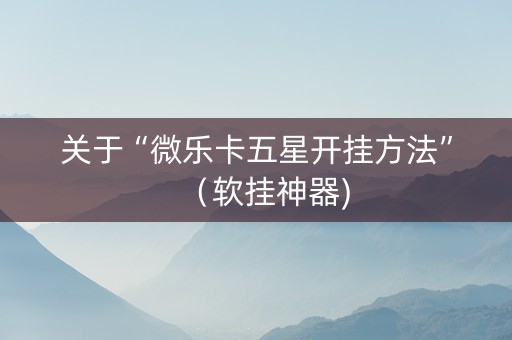 关于“微乐卡五星开挂方法”（软挂神器)
