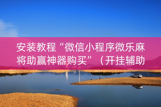 安装教程“微信小程序微乐麻将助赢神器购买”（开挂辅助插件)