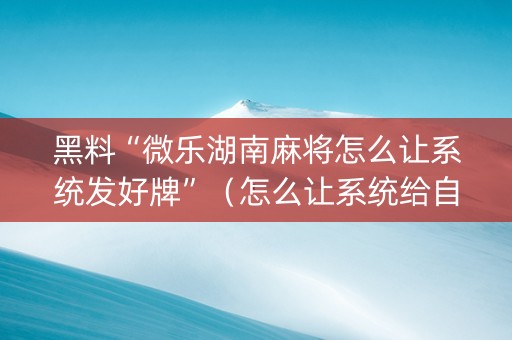 黑料“微乐湖南麻将怎么让系统发好牌”（怎么让系统给自己好牌)