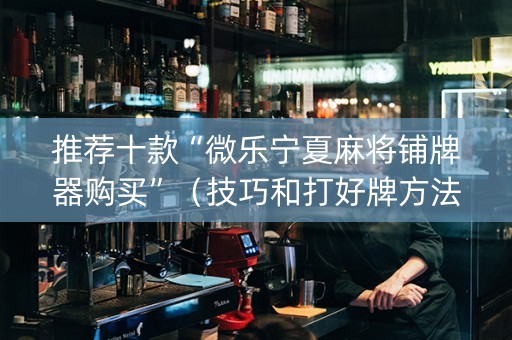 推荐十款“微乐宁夏麻将铺牌器购买”（技巧和打好牌方法)