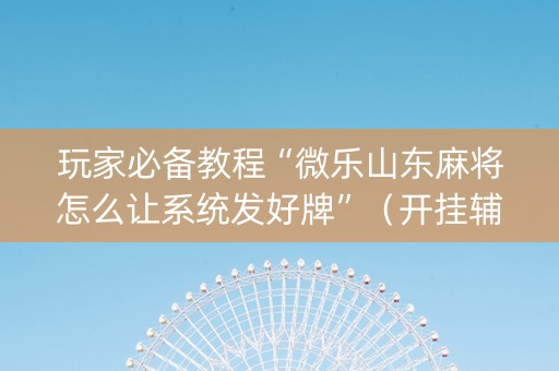 玩家必备教程“微乐山东麻将怎么让系统发好牌”（开挂辅助器插件)