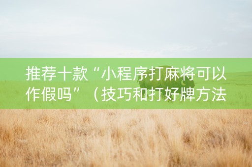 推荐十款“小程序打麻将可以作假吗”（技巧和打好牌方法)