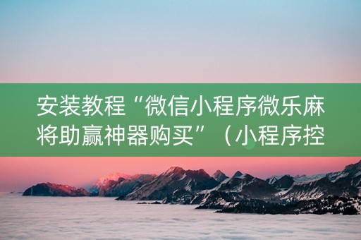 安装教程“微信小程序微乐麻将助赢神器购买”（小程序控牌器)