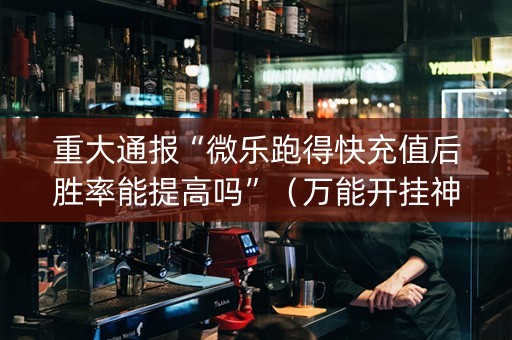 重大通报“微乐跑得快充值后胜率能提高吗”（万能开挂神器)