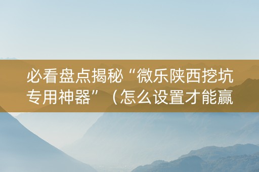 必看盘点揭秘“微乐陕西挖坑专用神器”（怎么设置才能赢)