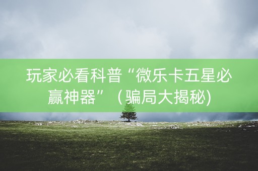 玩家必看科普“微乐卡五星必赢神器”（骗局大揭秘)