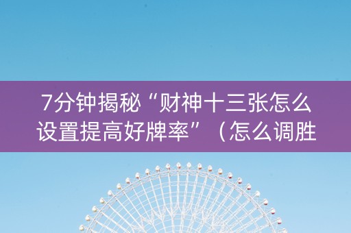 7分钟揭秘“财神十三张怎么设置提高好牌率”（怎么调胜率)