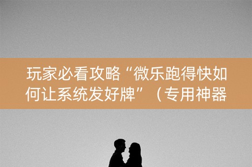 玩家必看攻略“微乐跑得快如何让系统发好牌”（专用神器下载)