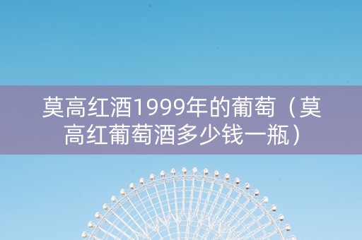 莫高红酒1999年的葡萄（莫高红葡萄酒多少钱一瓶）