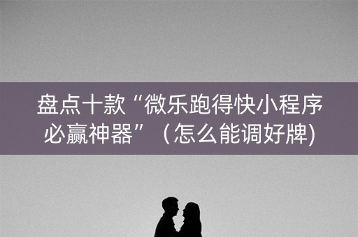 盘点十款“微乐跑得快小程序必赢神器”（怎么能调好牌)