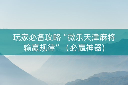 玩家必备攻略“微乐天津麻将输赢规律”（必赢神器)